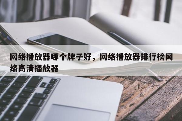 网络播放器哪个牌子好，网络播放器排行榜网络高清播放器