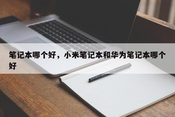 笔记本哪个好，小米笔记本和华为笔记本哪个好